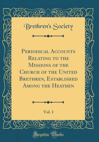 Periodical Accounts Relating to the Missions of the Church of the United Brethren, Established Among the Heathen, Vol. 1 (Classic Reprint)