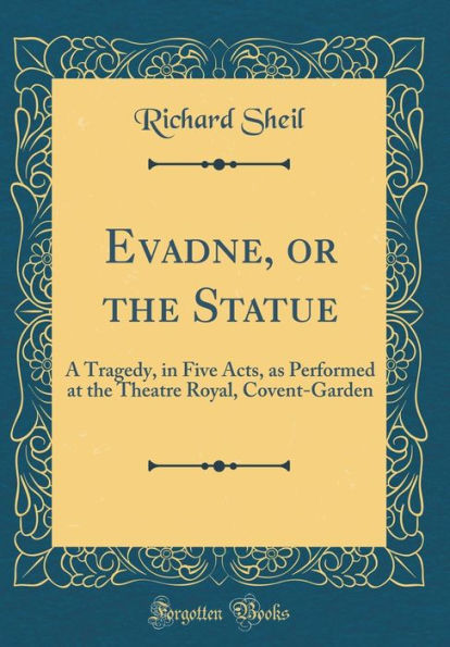 Evadne, or the Statue: A Tragedy, in Five Acts, as Performed at the Theatre Royal, Covent-Garden (Classic Reprint)