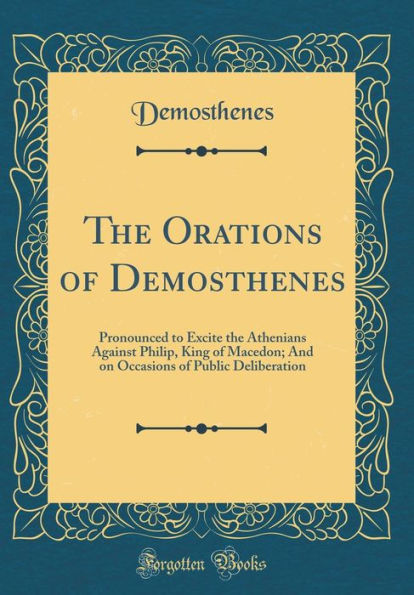 The Orations of Demosthenes: Pronounced to Excite the Athenians Against Philip, King of Macedon; And on Occasions of Public Deliberation (Classic Reprint)