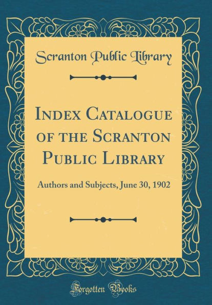 Index Catalogue of the Scranton Public Library: Authors and Subjects, June 30, 1902 (Classic Reprint)