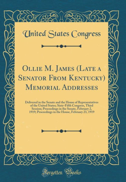 Ollie M. James (Late a Senator From Kentucky) Memorial Addresses: Delivered in the Senate and the House of Representatives of the United States; Sixty-Fifth Congress, Third Session; Proceedings in the Senate, February 2, 1919; Proceedings in the House, Fe