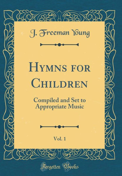 Hymns for Children, Vol. 1: Compiled and Set to Appropriate Music (Classic Reprint)