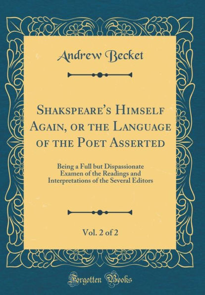 Shakspeare's Himself Again, or the Language of the Poet Asserted, Vol. 2 of 2: Being a Full but Dispassionate Examen of the Readings and Interpretations of the Several Editors (Classic Reprint)