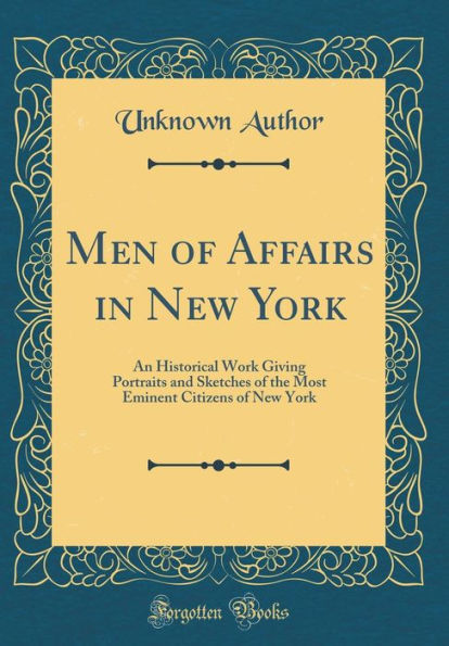 Men of Affairs in New York: An Historical Work Giving Portraits and Sketches of the Most Eminent Citizens of New York (Classic Reprint)