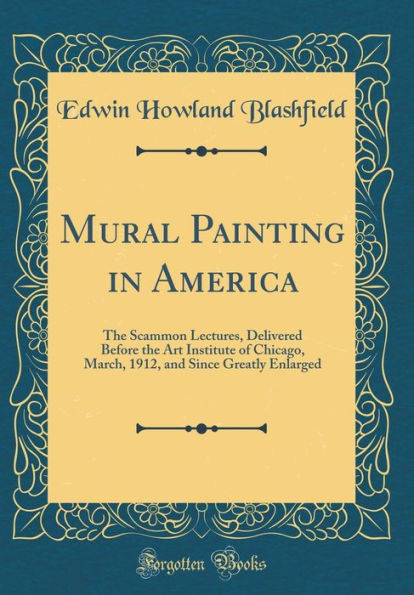 Mural Painting in America: The Scammon Lectures, Delivered Before the Art Institute of Chicago, March, 1912, and Since Greatly Enlarged (Classic Reprint)