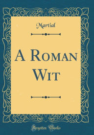 Title: A Roman Wit (Classic Reprint), Author: Martial Martial