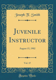 Title: Juvenile Instructor, Vol. 37: August 15, 1902 (Classic Reprint), Author: Joseph F Smith