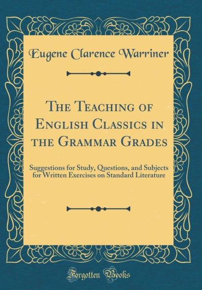 The Teaching of English Classics in the Grammar Grades: Suggestions for Study, Questions, and Subjects for Written Exercises on Standard Literature (Classic Reprint)