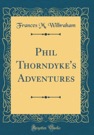 Title: Phil Thorndyke's Adventures (Classic Reprint), Author: Frances M. Wilbraham