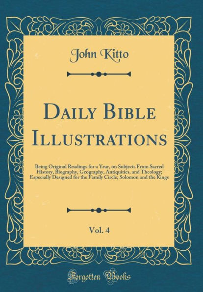 Daily Bible Illustrations, Vol. 4: Being Original Readings for a Year, on Subjects From Sacred History, Biography, Geography, Antiquities, and Theology; Especially Designed for the Family Circle; Solomon and the Kings (Classic Reprint)