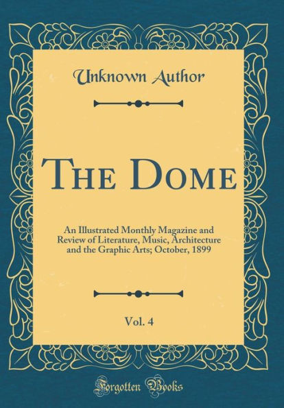 The Dome, Vol. 4: An Illustrated Monthly Magazine and Review of Literature, Music, Architecture and the Graphic Arts; October, 1899 (Classic Reprint)