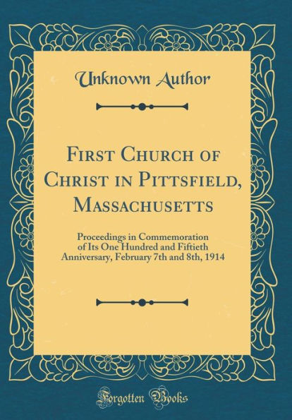 First Church of Christ in Pittsfield, Massachusetts: Proceedings in Commemoration of Its One Hundred and Fiftieth Anniversary, February 7th and 8th, 1914 (Classic Reprint)