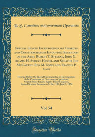 Title: Special Senate Investigation on Charges and Countercharges Involving: Secretary of the Army Robert T. Stevens, John G. Adams, H. Struve Hensel and Senator Joe McCarthy, Roy M. Cohn, and Francis P. Carr, Vol. 54: Hearing Before the Special Subcommittee on, Author: U. S. Committee on Governmen Operations