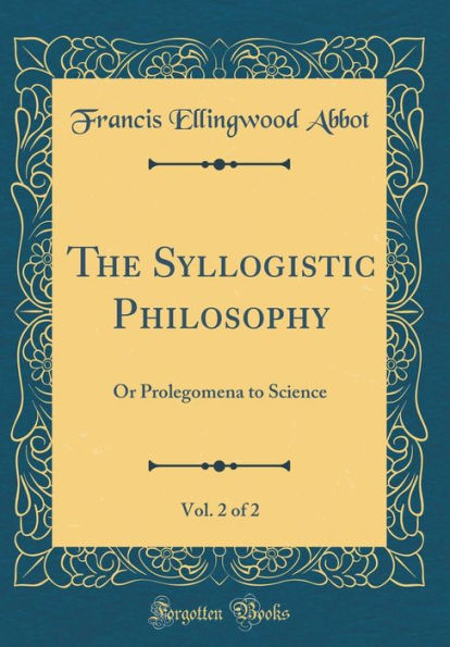 The Syllogistic Philosophy, Vol. 2 of 2: Or Prolegomena to Science (Classic Reprint)