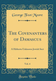 Title: The Covenanters of Damascus, Vol. 4: A Hitherto Unknown Jewish Sect (Classic Reprint), Author: George Foot Moore