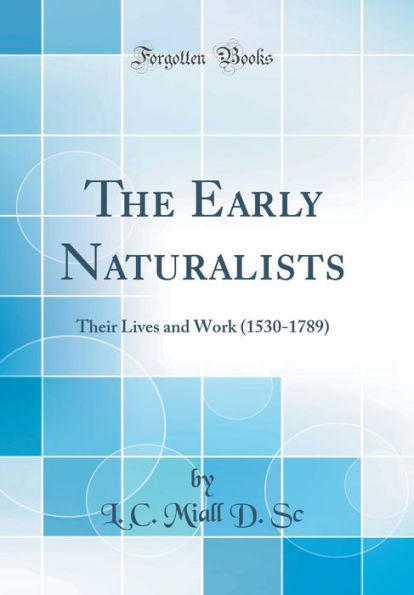 The Early Naturalists: Their Lives and Work (1530-1789) (Classic Reprint)