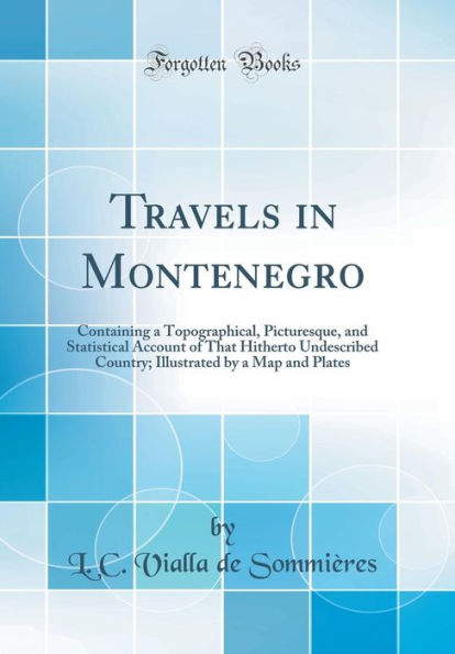 Travels in Montenegro: Containing a Topographical, Picturesque, and Statistical Account of That Hitherto Undescribed Country; Illustrated by a Map and Plates (Classic Reprint)