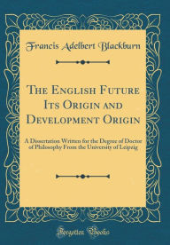 Title: The English Future Its Origin and Development Origin: A Dissertation Written for the Degree of Doctor of Philosophy From the University of Leipzig (Classic Reprint), Author: Francis Adelbert Blackburn