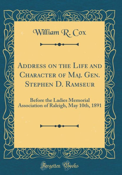 Address on the Life and Character of Maj. Gen. Stephen D. Ramseur: Before the Ladies Memorial Association of Raleigh, May 10th, 1891 (Classic Reprint)