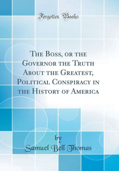 The Boss, or the Governor the Truth About the Greatest, Political Conspiracy in the History of America (Classic Reprint)