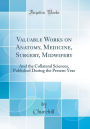 Valuable Works on Anatomy, Medicine, Surgery, Midwifery: And the Collateral Sciences, Published During the Present Year (Classic Reprint)