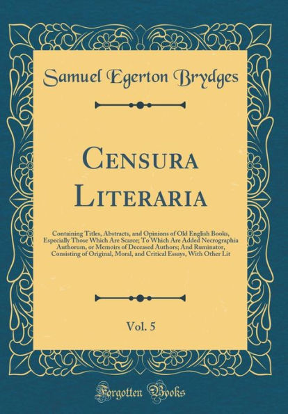 Censura Literaria, Vol. 5: Containing Titles, Abstracts, and Opinions of Old English Books, Especially Those Which Are Scarce; To Which Are Added Necrographia Authorum, or Memoirs of Deceased Authors; And Ruminator, Consisting of Original, Moral, and Crit