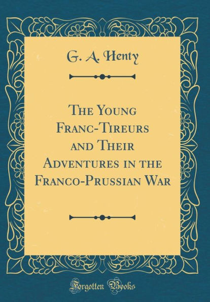 The Young Franc-Tireurs and Their Adventures in the Franco-Prussian War (Classic Reprint)