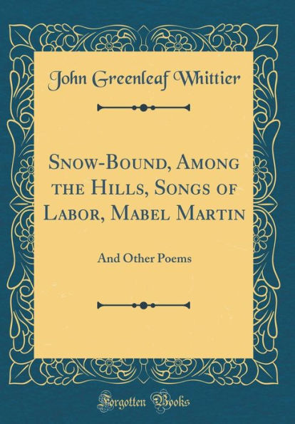 Snow-Bound, Among the Hills, Songs of Labor, Mabel Martin: And Other Poems (Classic Reprint)