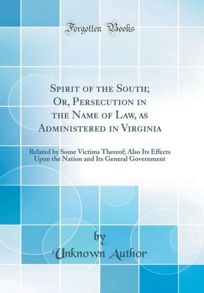 Spirit of the South; Or, Persecution in the Name of Law, as Administered in Virginia: Related by Some Victims Thereof; Also Its Effects Upon the Nation and Its General Government (Classic Reprint)