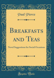 Title: Breakfasts and Teas: Novel Suggestions for Social Occasions (Classic Reprint), Author: Paul Pierce