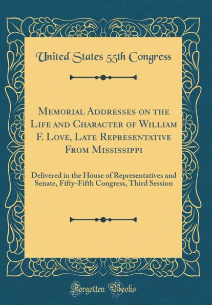 Memorial Addresses on the Life and Character of William F. Love, Late Representative From Mississippi: Delivered in the House of Representatives and Senate, Fifty-Fifth Congress, Third Session (Classic Reprint)