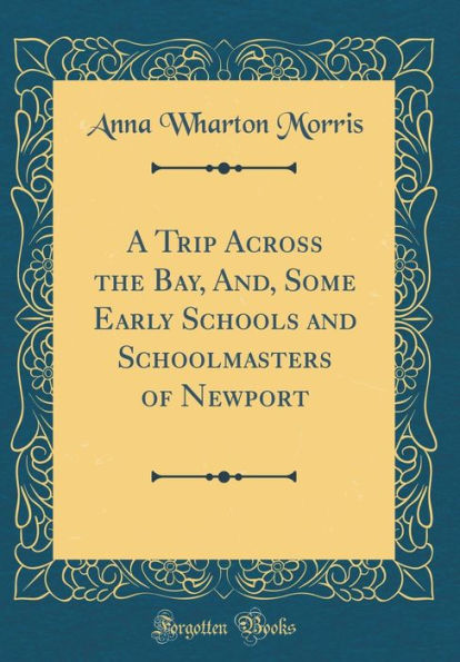 A Trip Across the Bay, And, Some Early Schools and Schoolmasters of Newport (Classic Reprint)