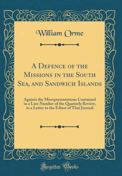 A Defence of the Missions in the South Sea, and Sandwich Islands: Against the Misrepresentations Contained in a Late Number of the Quarterly Review, in a Letter to the Editor of That Journal (Classic Reprint)