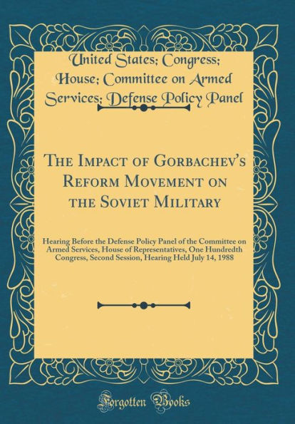 The Impact of Gorbachev's Reform Movement on the Soviet Military: Hearing Before the Defense Policy Panel of the Committee on Armed Services, House of Representatives, One Hundredth Congress, Second Session, Hearing Held July 14, 1988 (Classic Reprint)