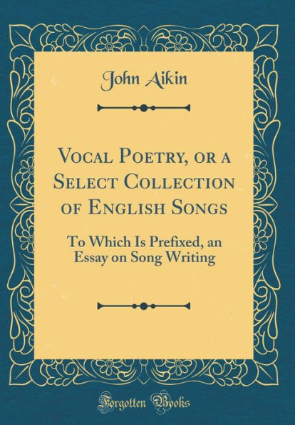 Vocal Poetry, or a Select Collection of English Songs: To Which Is Prefixed, an Essay on Song Writing (Classic Reprint)