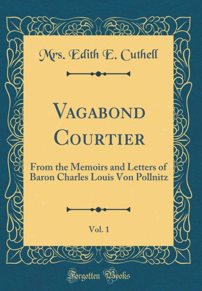 Vagabond Courtier, Vol. 1: From the Memoirs and Letters of Baron Charles Louis Von Pollnitz (Classic Reprint)
