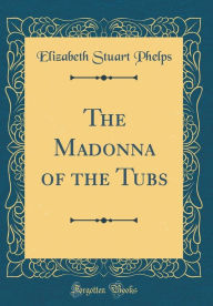 Title: The Madonna of the Tubs (Classic Reprint), Author: Elizabeth Stuart Phelps
