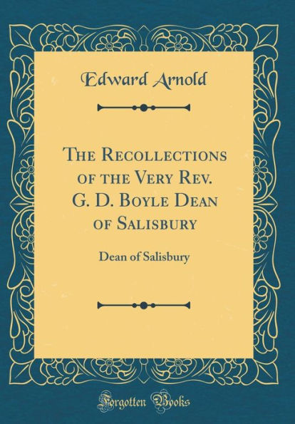 The Recollections of the Very Rev. G. D. Boyle Dean of Salisbury: Dean of Salisbury (Classic Reprint)