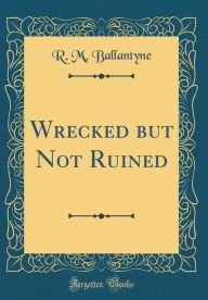 Title: Wrecked but Not Ruined (Classic Reprint), Author: R. M. Ballantyne