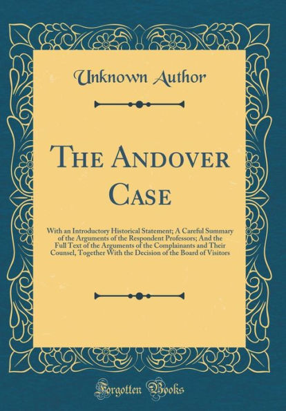 The Andover Case: With an Introductory Historical Statement; A Careful Summary of the Arguments of the Respondent Professors; And the Full Text of the Arguments of the Complainants and Their Counsel, Together With the Decision of the Board of Visitors