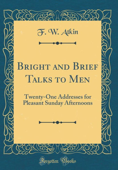 Bright and Brief Talks to Men: Twenty-One Addresses for Pleasant Sunday Afternoons (Classic Reprint)