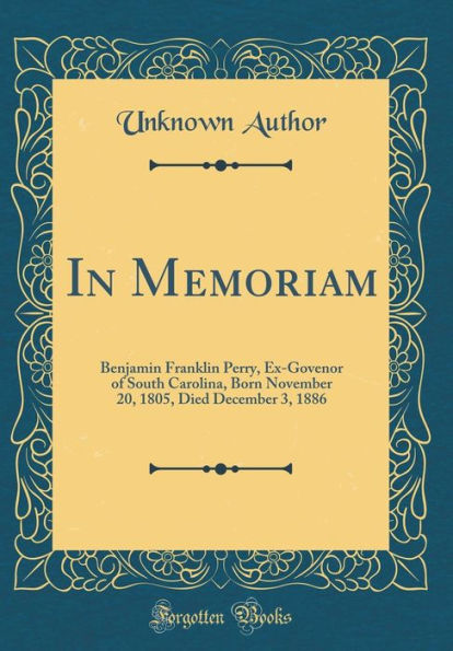 In Memoriam: Benjamin Franklin Perry, Ex-Govenor of South Carolina, Born November 20, 1805, Died December 3, 1886 (Classic Reprint)
