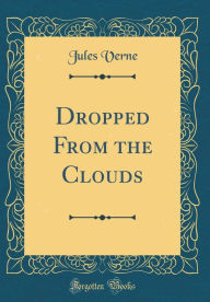 Title: Dropped From the Clouds (Classic Reprint), Author: Jules Verne