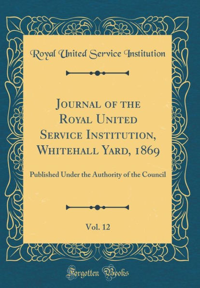 Journal of the Royal United Service Institution, Whitehall Yard, 1869, Vol. 12: Published Under the Authority of the Council (Classic Reprint)