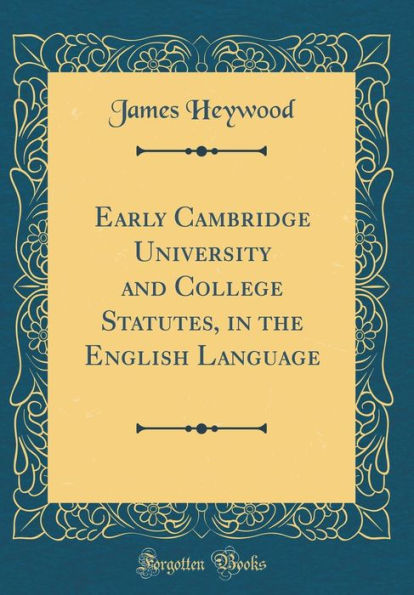 Early Cambridge University and College Statutes, in the English Language (Classic Reprint)