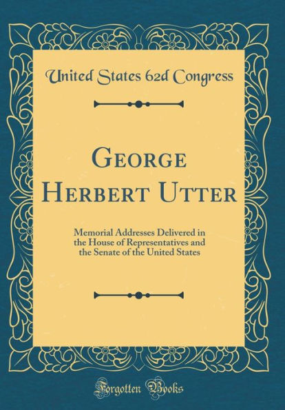 George Herbert Utter: Memorial Addresses Delivered in the House of Representatives and the Senate of the United States (Classic Reprint)