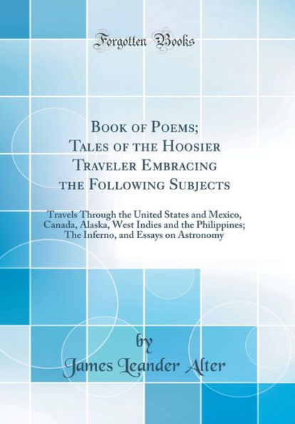 Book of Poems; Tales of the Hoosier Traveler Embracing the Following Subjects: Travels Through the United States and Mexico, Canada, Alaska, West Indies and the Philippines; The Inferno, and Essays on Astronomy (Classic Reprint)