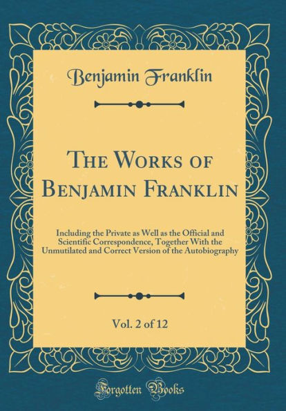 The Works of Benjamin Franklin, Vol. 2 of 12: Including the Private as Well as the Official and Scientific Correspondence, Together with the Unmutilated and Correct Version of the Autobiography (Classic Reprint)