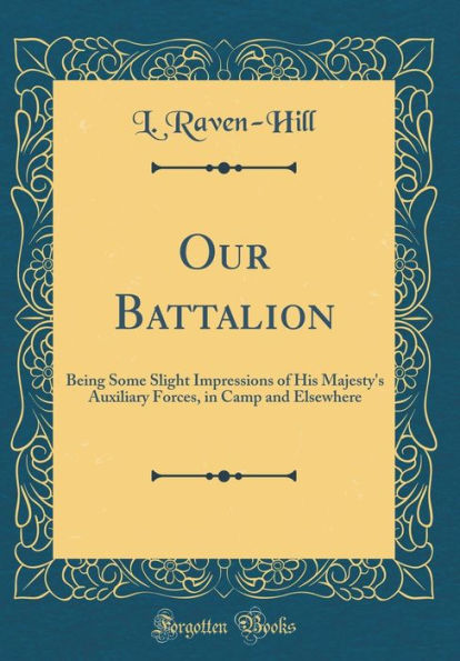 Our Battalion: Being Some Slight Impressions of His Majesty's Auxiliary Forces, in Camp and Elsewhere (Classic Reprint)
