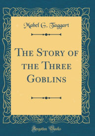 Title: The Story of the Three Goblins (Classic Reprint), Author: Mabel G. Taggart
